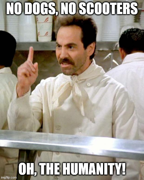 soup nazi | NO DOGS, NO SCOOTERS; OH, THE HUMANITY! | image tagged in soup nazi | made w/ Imgflip meme maker