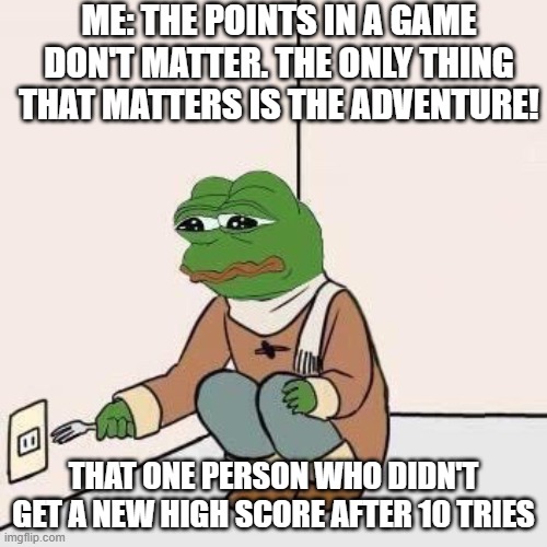 points in a game dont matter | ME: THE POINTS IN A GAME DON'T MATTER. THE ONLY THING THAT MATTERS IS THE ADVENTURE! THAT ONE PERSON WHO DIDN'T GET A NEW HIGH SCORE AFTER 10 TRIES | image tagged in sad pepe suicide | made w/ Imgflip meme maker