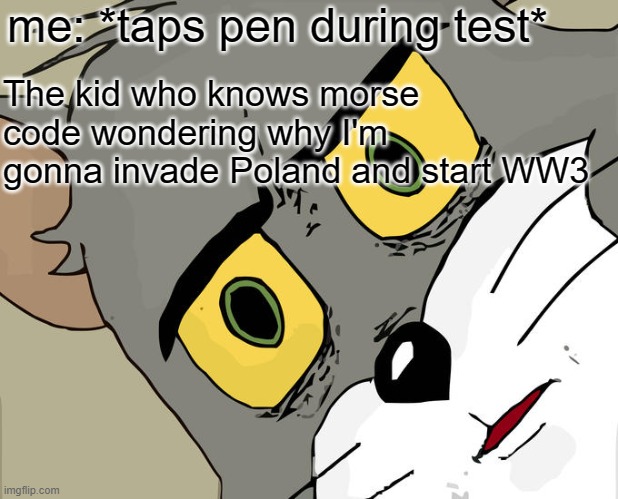 Unsettled Tom | me: *taps pen during test*; The kid who knows morse code wondering why I'm gonna invade Poland and start WW3 | image tagged in memes,unsettled tom | made w/ Imgflip meme maker