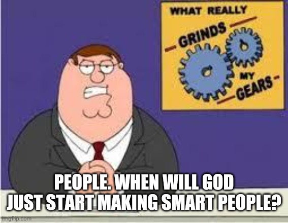 You know what really grinds my gears | PEOPLE. WHEN WILL GOD JUST START MAKING SMART PEOPLE? | image tagged in you know what really grinds my gears | made w/ Imgflip meme maker