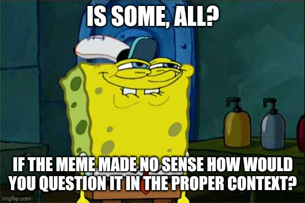 Don't You Squidward Meme | IS SOME, ALL? IF THE MEME MADE NO SENSE HOW WOULD YOU QUESTION IT IN THE PROPER CONTEXT? | image tagged in memes,don't you squidward | made w/ Imgflip meme maker