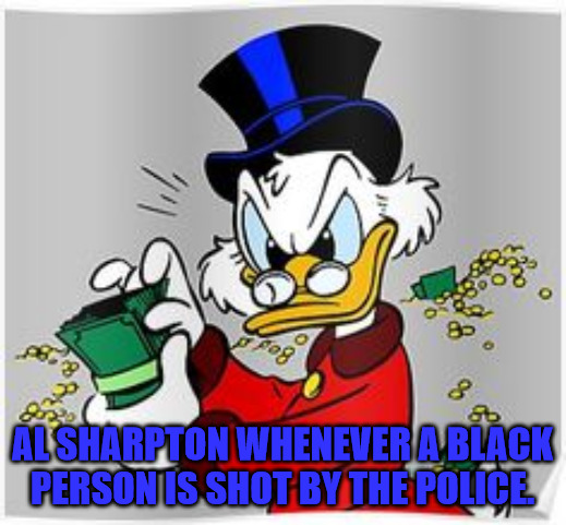 Greed in Death | AL SHARPTON WHENEVER A BLACK PERSON IS SHOT BY THE POLICE. | image tagged in scrooge mcduck rico mcpato | made w/ Imgflip meme maker