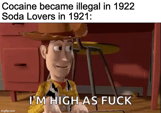 The "Coca" in "Coca-Cola" Stands For Illegal Drugs | Cocaine became illegal in 1922
Soda Lovers in 1921: | image tagged in memes,coke,high,toy story | made w/ Imgflip meme maker