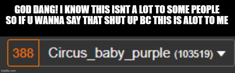 GOD DANG! I KNOW THIS ISNT A LOT TO SOME PEOPLE SO IF U WANNA SAY THAT SHUT UP BC THIS IS ALOT TO ME | made w/ Imgflip meme maker