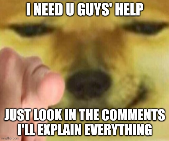 Look in the comments |  I NEED U GUYS' HELP; JUST LOOK IN THE COMMENTS I'LL EXPLAIN EVERYTHING | image tagged in cheems pointing at you | made w/ Imgflip meme maker