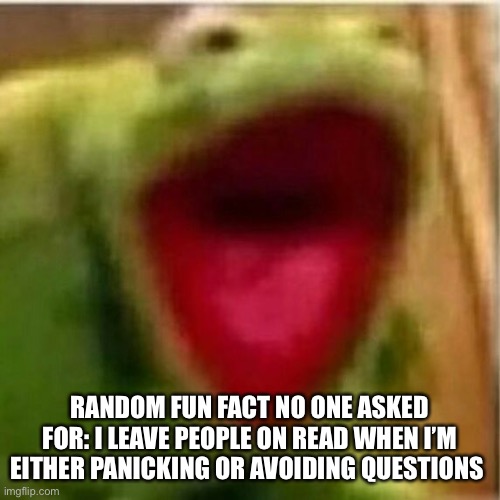 AHHHHHHHHHHHHH | RANDOM FUN FACT NO ONE ASKED FOR: I LEAVE PEOPLE ON READ WHEN I’M EITHER PANICKING OR AVOIDING QUESTIONS | image tagged in ahhhhhhhhhhhhh | made w/ Imgflip meme maker