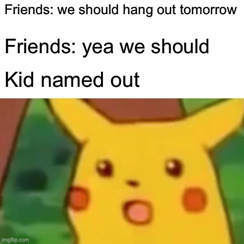 Surprised Pikachu | Friends: we should hang out tomorrow; Friends: yea we should; Kid named out | image tagged in memes,surprised pikachu | made w/ Imgflip meme maker