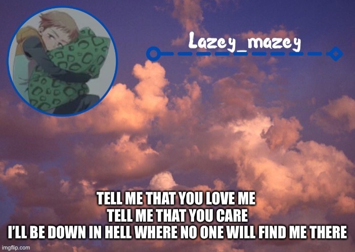 Mazy lazy | TELL ME THAT YOU LOVE ME 
TELL ME THAT YOU CARE
I’LL BE DOWN IN HELL WHERE NO ONE WILL FIND ME THERE | image tagged in mazy lazy | made w/ Imgflip meme maker