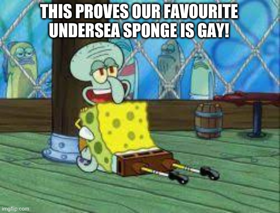THIS PROVES OUR FAVOURITE UNDERSEA SPONGE IS GAY! | THIS PROVES OUR FAVOURITE UNDERSEA SPONGE IS GAY! | image tagged in spongebob sucking squidwards dick | made w/ Imgflip meme maker