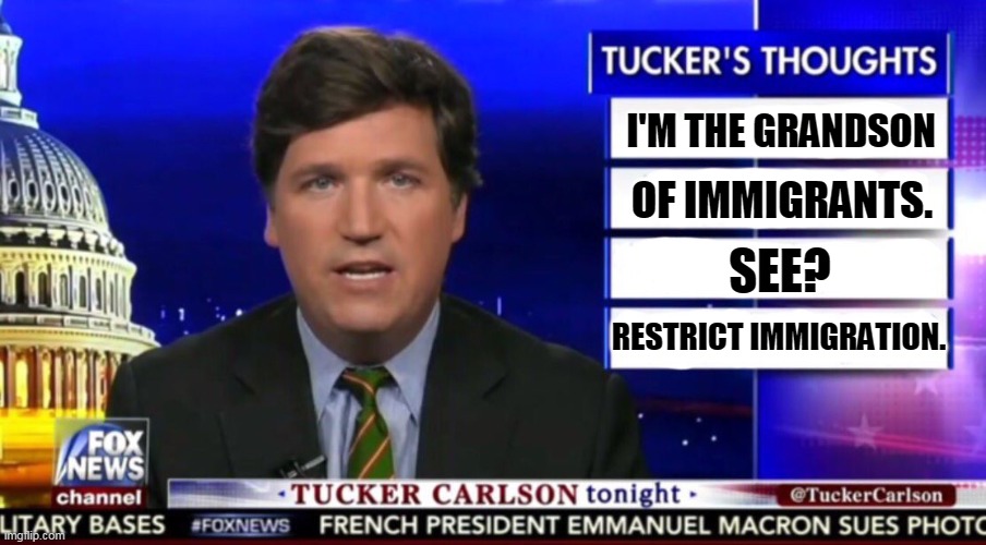 Tucker Carlson is why we should restrict immigration. | I'M THE GRANDSON; OF IMMIGRANTS. SEE? RESTRICT IMMIGRATION. | image tagged in tucker carlson,immigration | made w/ Imgflip meme maker