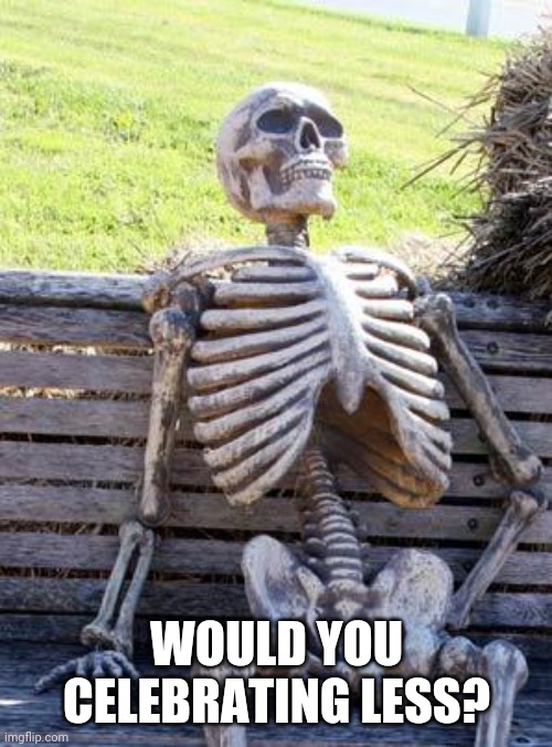 Waiting Skeleton Meme | WOULD YOU CELEBRATING LESS? | image tagged in memes,waiting skeleton | made w/ Imgflip meme maker