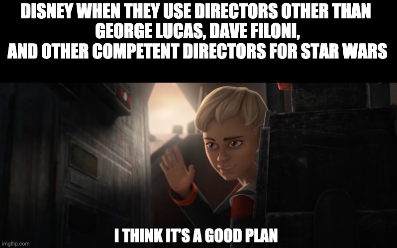 I think it’s a good plan | DISNEY WHEN THEY USE DIRECTORS OTHER THAN 
GEORGE LUCAS, DAVE FILONI, AND OTHER COMPETENT DIRECTORS FOR STAR WARS | image tagged in i think it s a good plan,disney killed star wars,the bad batch,omega | made w/ Imgflip meme maker