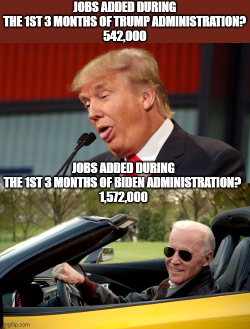 JOBS ADDED DURING THE 1ST 3 MONTHS OF TRUMP ADMINISTRATION?
542,000; JOBS ADDED DURING THE 1ST 3 MONTHS OF BIDEN ADMINISTRATION? 
1,572,000 | image tagged in trump dumbass look,biden car | made w/ Imgflip meme maker