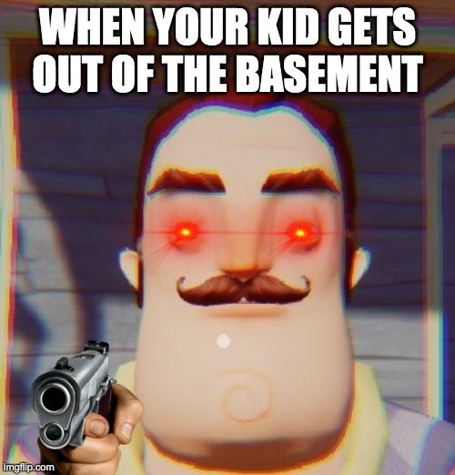 Hello Neighbor Depressed | WHEN YOUR KID GETS OUT OF THE BASEMENT | image tagged in hello neighbor depressed | made w/ Imgflip meme maker