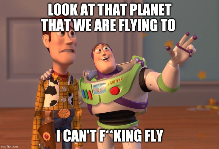X, X Everywhere | LOOK AT THAT PLANET THAT WE ARE FLYING TO; I CAN'T F**KING FLY | image tagged in memes,x x everywhere | made w/ Imgflip meme maker