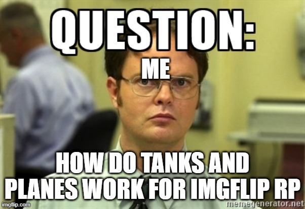 Question | ME; HOW DO TANKS AND PLANES WORK FOR IMGFLIP RP | image tagged in dwight question | made w/ Imgflip meme maker