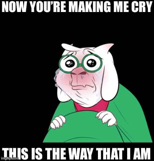 NOW YOU’RE MAKING ME CRY; THIS IS THE WAY THAT I AM | image tagged in semem | made w/ Imgflip meme maker