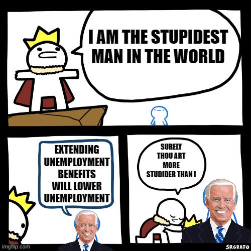 Yes, Joe, give people more money to not work | I AM THE STUPIDEST MAN IN THE WORLD; EXTENDING UNEMPLOYMENT BENEFITS WILL LOWER UNEMPLOYMENT; SURELY THOU ART MORE STUDIDER THAN I | image tagged in smartest man in the world,biden,unemployment | made w/ Imgflip meme maker