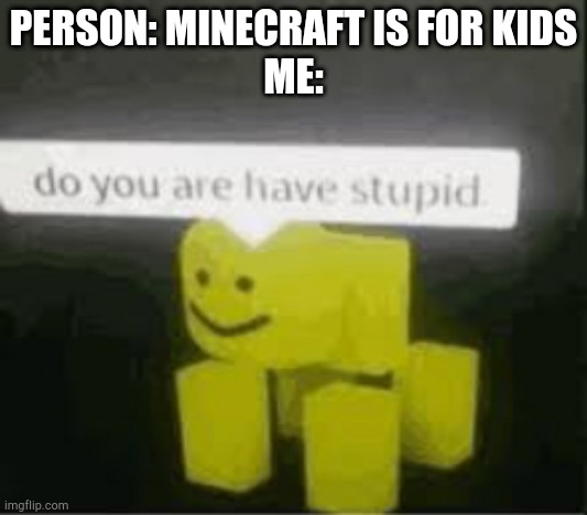 pretty true tho | PERSON: MINECRAFT IS FOR KIDS
ME: | image tagged in do you are have stupid,minecraft | made w/ Imgflip meme maker