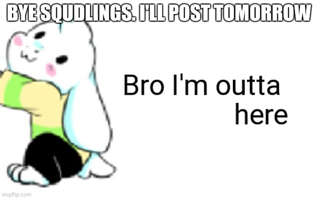 Asriel bro I'm outta here | BYE SQUDLINGS. I'LL POST TOMORROW | image tagged in asriel bro i'm outta here | made w/ Imgflip meme maker