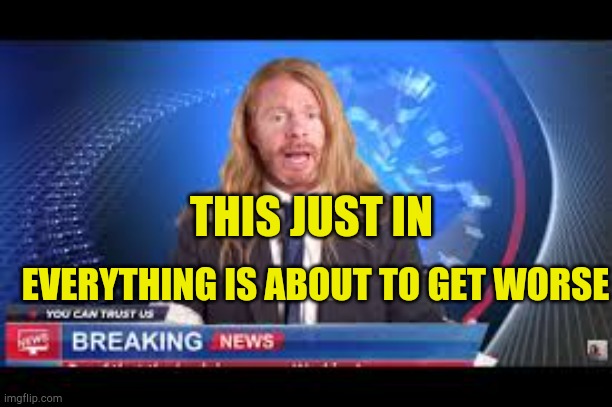 This Just In | THIS JUST IN; EVERYTHING IS ABOUT TO GET WORSE | image tagged in this just in,fake news,corona virus,hoax,jp sears the spiritual guy,bad news | made w/ Imgflip meme maker