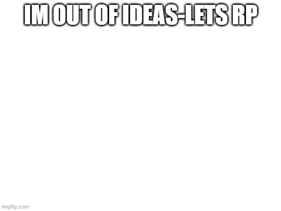 Blank White Template | IM OUT OF IDEAS-LETS RP | image tagged in blank white template | made w/ Imgflip meme maker