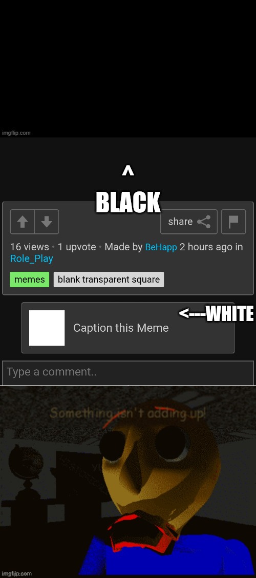 Huh?! | ^
BLACK; <---WHITE | image tagged in something isn't adding up,confusion | made w/ Imgflip meme maker
