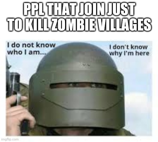 I dont know who i am | PPL THAT JOIN JUST TO KILL ZOMBIE VILLAGES | image tagged in i dont know who i am | made w/ Imgflip meme maker