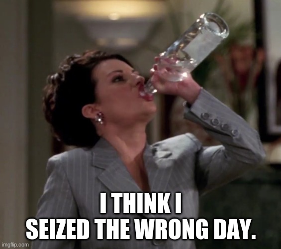Seize the Day | I THINK I SEIZED THE WRONG DAY. | image tagged in karen drinks vodka | made w/ Imgflip meme maker