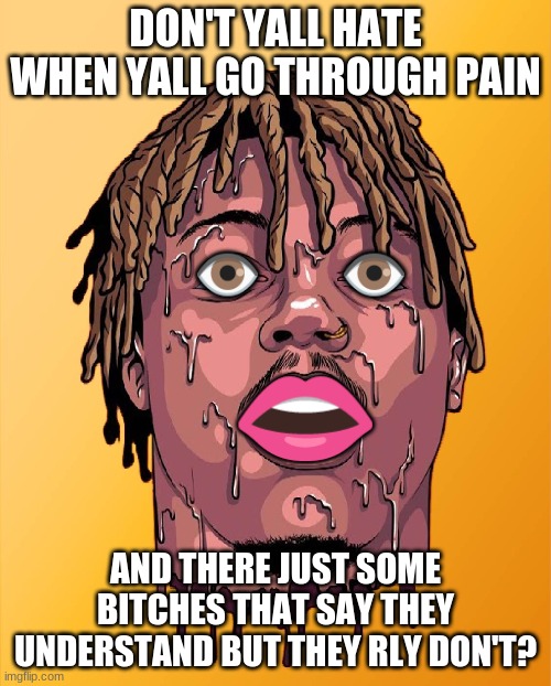 Surprised Juice WRLD | DON'T YALL HATE WHEN YALL GO THROUGH PAIN; AND THERE JUST SOME BITCHES THAT SAY THEY UNDERSTAND BUT THEY RLY DON'T? | image tagged in surprised juice wrld | made w/ Imgflip meme maker