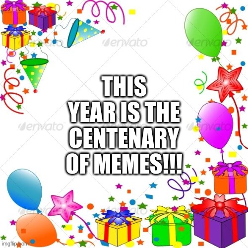 100 years since the first meme was made :D | THIS YEAR IS THE CENTENARY OF MEMES!!! | image tagged in happy birthday | made w/ Imgflip meme maker