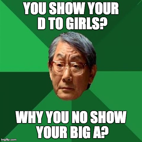 dont drop that thun thun | YOU SHOW YOUR D TO GIRLS? WHY YOU NO SHOW YOUR BIG A? | image tagged in memes,high expectations asian father | made w/ Imgflip meme maker