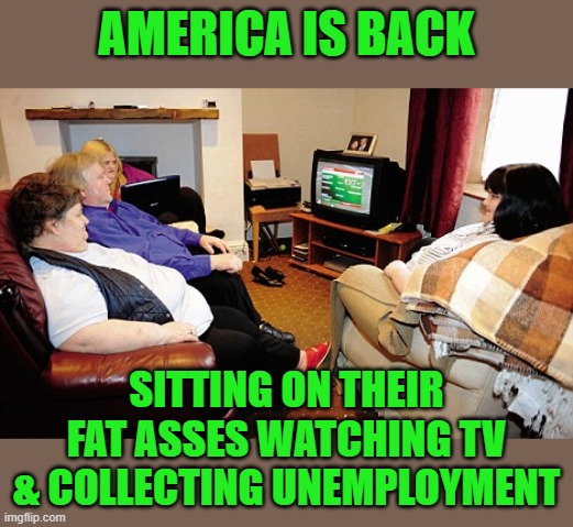 Fat People Watching TV | AMERICA IS BACK SITTING ON THEIR FAT ASSES WATCHING TV & COLLECTING UNEMPLOYMENT | image tagged in fat people watching tv | made w/ Imgflip meme maker