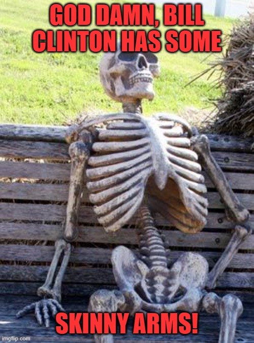 Waiting Skeleton Meme | GOD DAMN, BILL CLINTON HAS SOME SKINNY ARMS! | image tagged in memes,waiting skeleton | made w/ Imgflip meme maker