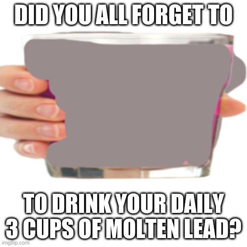 Did you? | DID YOU ALL FORGET TO; TO DRINK YOUR DAILY 3 CUPS OF MOLTEN LEAD? | image tagged in barney will eat all of your delectable biscuits | made w/ Imgflip meme maker