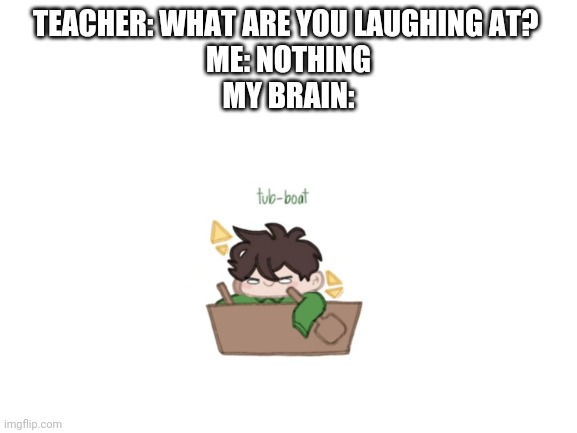 Tubbo or Tub-boat | TEACHER: WHAT ARE YOU LAUGHING AT? 
ME: NOTHING
MY BRAIN: | image tagged in blank white template | made w/ Imgflip meme maker
