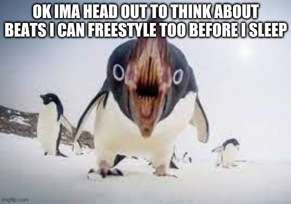 You have angered pingu | OK IMA HEAD OUT TO THINK ABOUT BEATS I CAN FREESTYLE TOO BEFORE I SLEEP | image tagged in you have angered pingu | made w/ Imgflip meme maker