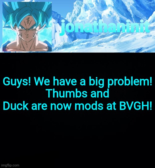 We've got to stop them(luigi:what) | Guys! We have a big problem!
Thumbs and Duck are now mods at BVGH! | image tagged in jonathaninit but super saiyan blue | made w/ Imgflip meme maker