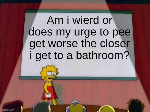 nothing but truth | Am i weird or does my urge to pee get worse the closer i get to a bathroom? | image tagged in lisa simpson's presentation | made w/ Imgflip meme maker