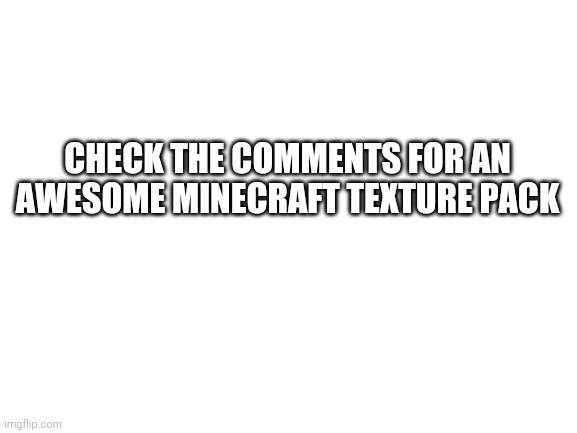 Check the comments | CHECK THE COMMENTS FOR AN AWESOME MINECRAFT TEXTURE PACK | image tagged in blank white template | made w/ Imgflip meme maker