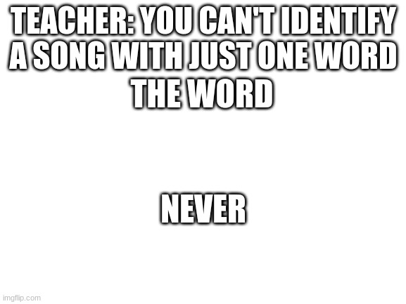 we all know it | TEACHER: YOU CAN'T IDENTIFY A SONG WITH JUST ONE WORD; THE WORD; NEVER | image tagged in blank white template | made w/ Imgflip meme maker