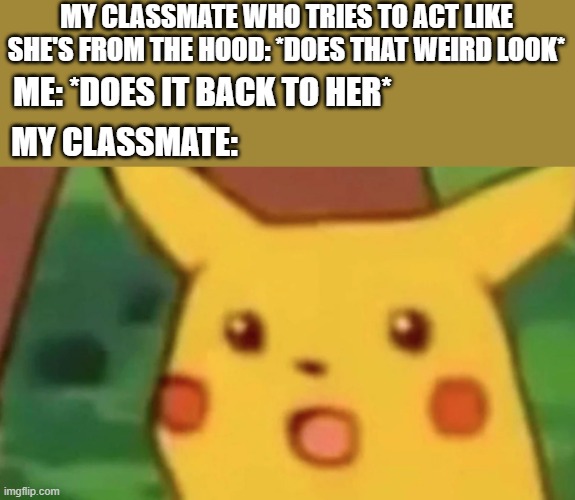 I hate her :) | MY CLASSMATE WHO TRIES TO ACT LIKE SHE'S FROM THE HOOD: *DOES THAT WEIRD LOOK*; ME: *DOES IT BACK TO HER*; MY CLASSMATE: | image tagged in surprised pikachu,memes | made w/ Imgflip meme maker