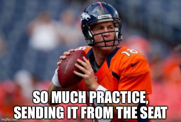 Manning Broncos Meme | SO MUCH PRACTICE, SENDING IT FROM THE SEAT | image tagged in memes,manning broncos | made w/ Imgflip meme maker