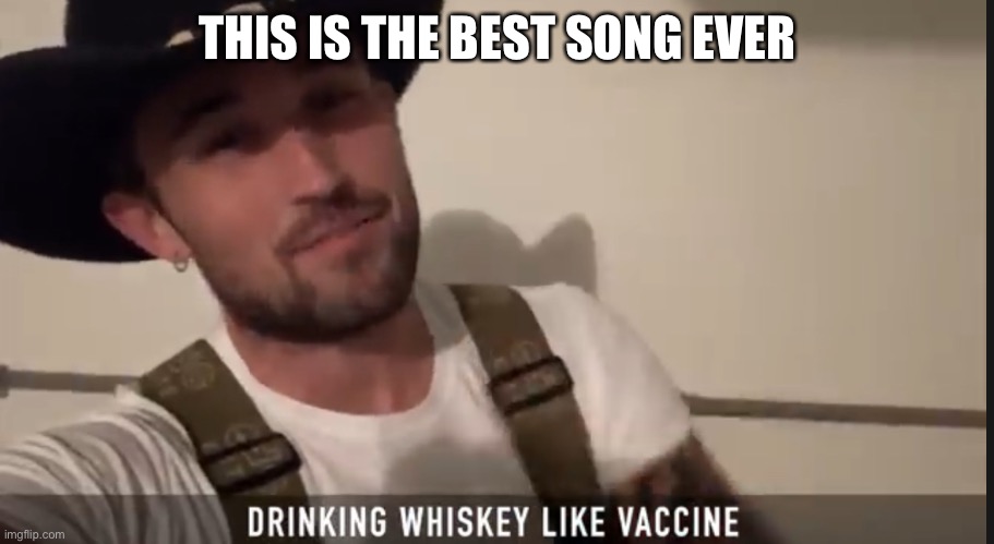 Drinking whiskey like vaccine | THIS IS THE BEST SONG EVER | image tagged in drinking whiskey like vaccine | made w/ Imgflip meme maker