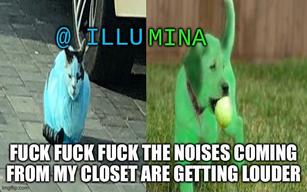 THIS IS NOT A JOKE. I AM SCARED AF. | FUCK FUCK FUCK THE NOISES COMING FROM MY CLOSET ARE GETTING LOUDER | image tagged in illumina new temp | made w/ Imgflip meme maker