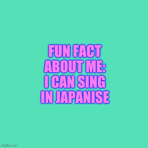 Blank Transparent Square Meme | FUN FACT ABOUT ME: I CAN SING IN JAPANISE | image tagged in memes,blank transparent square | made w/ Imgflip meme maker