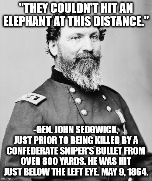 Couldn't hit an Elephant | "THEY COULDN'T HIT AN ELEPHANT AT THIS DISTANCE."; -GEN. JOHN SEDGWICK,
JUST PRIOR TO BEING KILLED BY A CONFEDERATE SNIPER'S BULLET FROM OVER 800 YARDS. HE WAS HIT JUST BELOW THE LEFT EYE. MAY 9, 1864. | image tagged in john sedgwick,civil war,union,toast | made w/ Imgflip meme maker