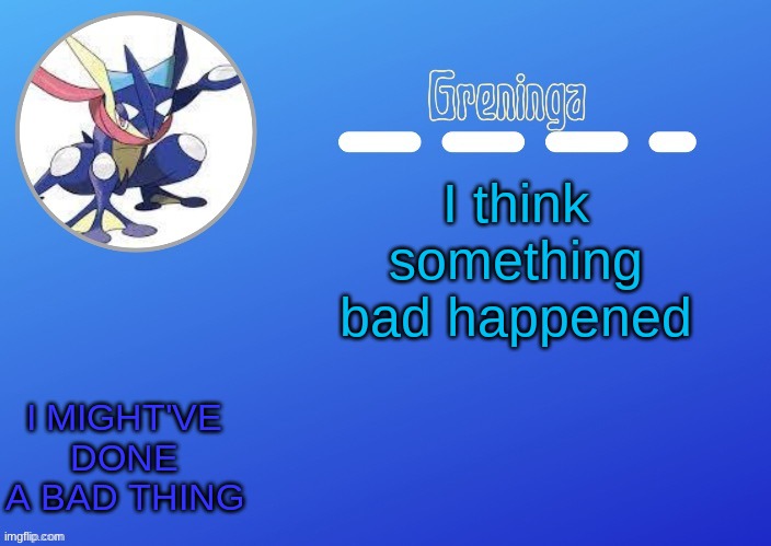 it might have been my fault partially | I think something bad happened; I MIGHT'VE DONE A BAD THING | made w/ Imgflip meme maker