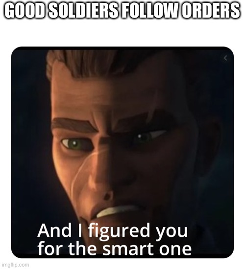 And I figured you for the smart one | GOOD SOLDIERS FOLLOW ORDERS | image tagged in and i figured you for the smart one | made w/ Imgflip meme maker