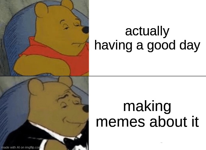 ai tuxedo winnie the pooh | actually having a good day; making memes about it | image tagged in memes,tuxedo winnie the pooh | made w/ Imgflip meme maker